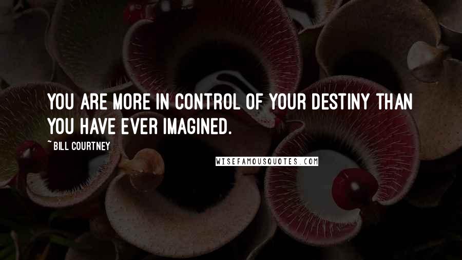 Bill Courtney Quotes: You are more in control of your destiny than you have ever imagined.