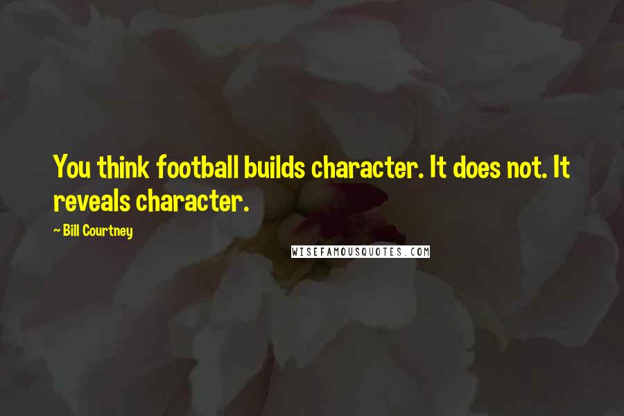 Bill Courtney Quotes: You think football builds character. It does not. It reveals character.