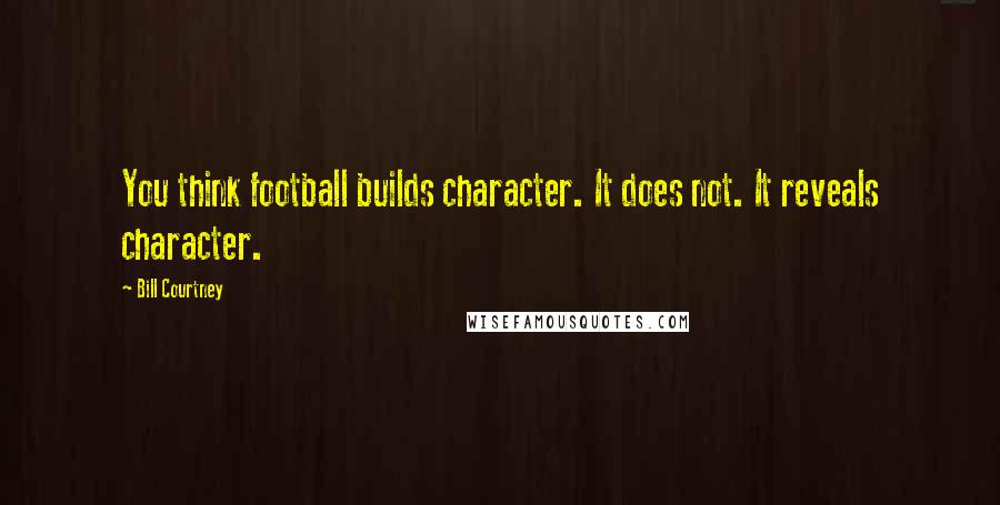 Bill Courtney Quotes: You think football builds character. It does not. It reveals character.