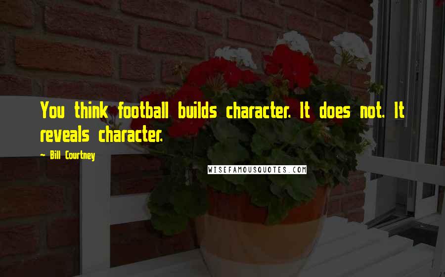 Bill Courtney Quotes: You think football builds character. It does not. It reveals character.