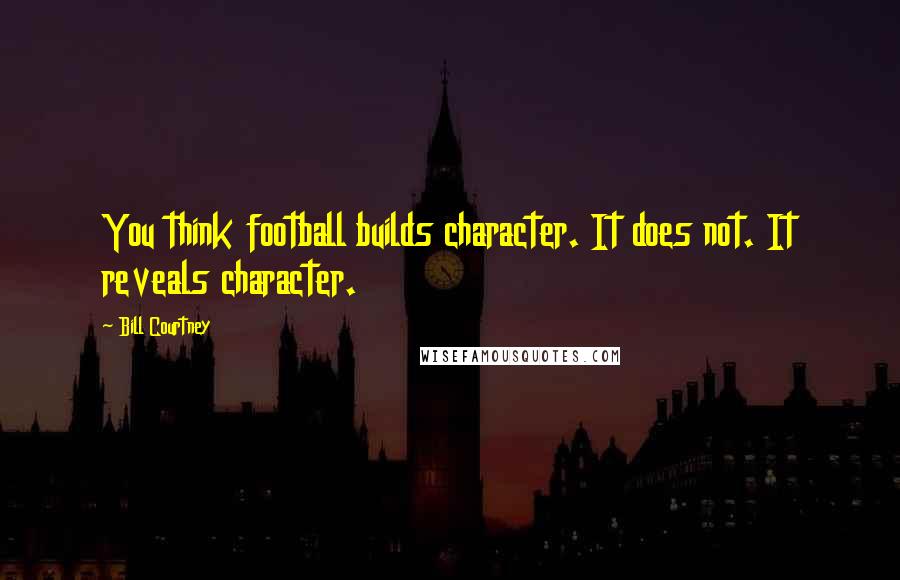 Bill Courtney Quotes: You think football builds character. It does not. It reveals character.