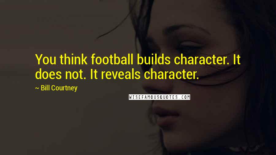 Bill Courtney Quotes: You think football builds character. It does not. It reveals character.