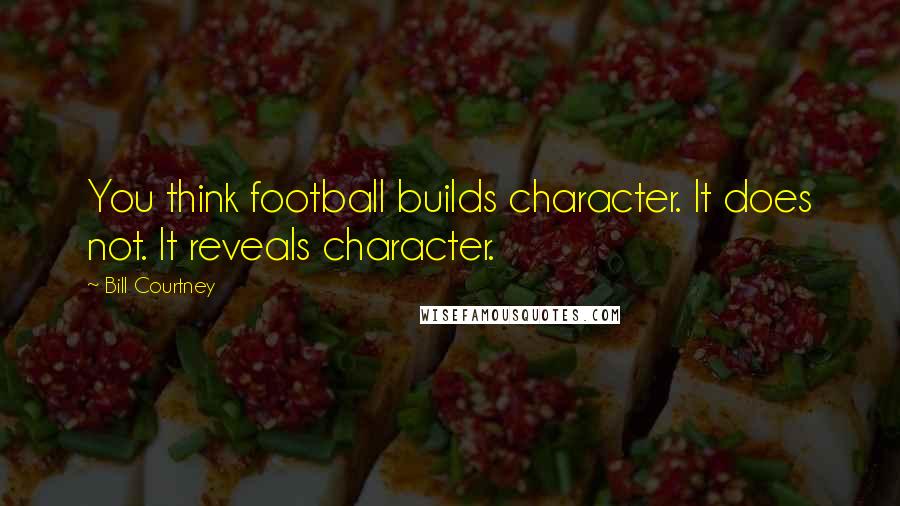 Bill Courtney Quotes: You think football builds character. It does not. It reveals character.