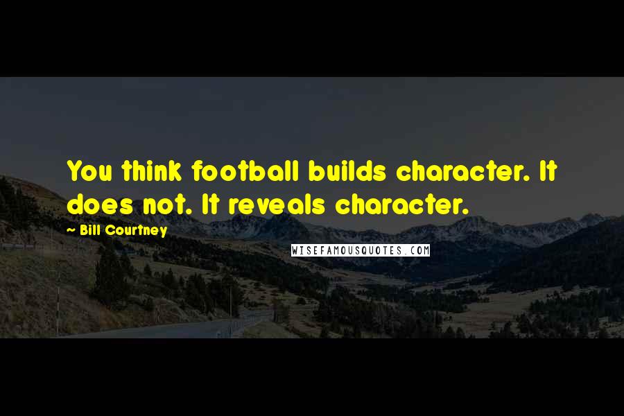 Bill Courtney Quotes: You think football builds character. It does not. It reveals character.