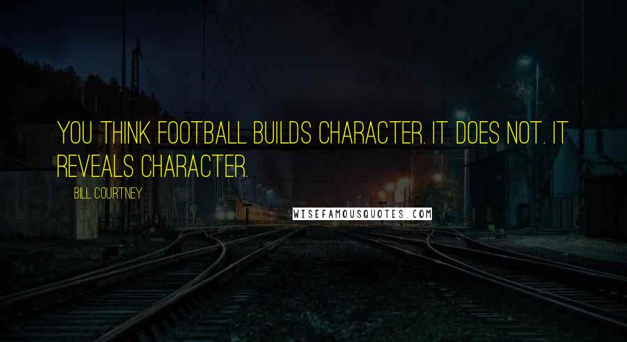 Bill Courtney Quotes: You think football builds character. It does not. It reveals character.