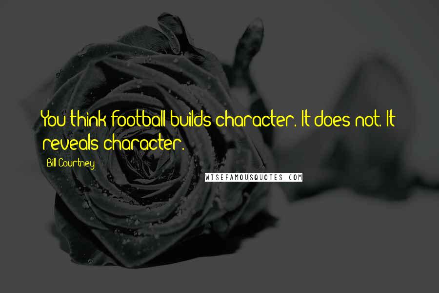 Bill Courtney Quotes: You think football builds character. It does not. It reveals character.