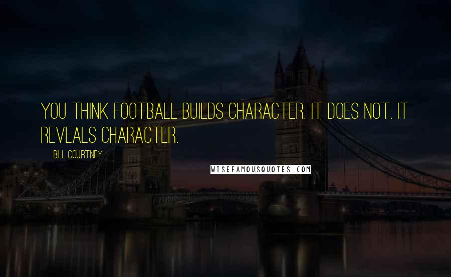 Bill Courtney Quotes: You think football builds character. It does not. It reveals character.