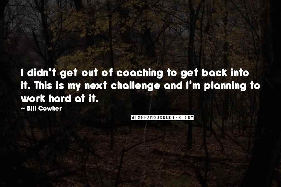 Bill Cowher Quotes: I didn't get out of coaching to get back into it. This is my next challenge and I'm planning to work hard at it.