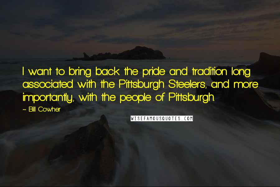 Bill Cowher Quotes: I want to bring back the pride and tradition long associated with the Pittsburgh Steelers, and more importantly, with the people of Pittsburgh.