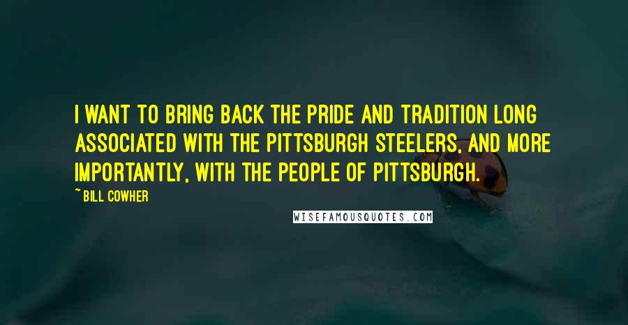 Bill Cowher Quotes: I want to bring back the pride and tradition long associated with the Pittsburgh Steelers, and more importantly, with the people of Pittsburgh.