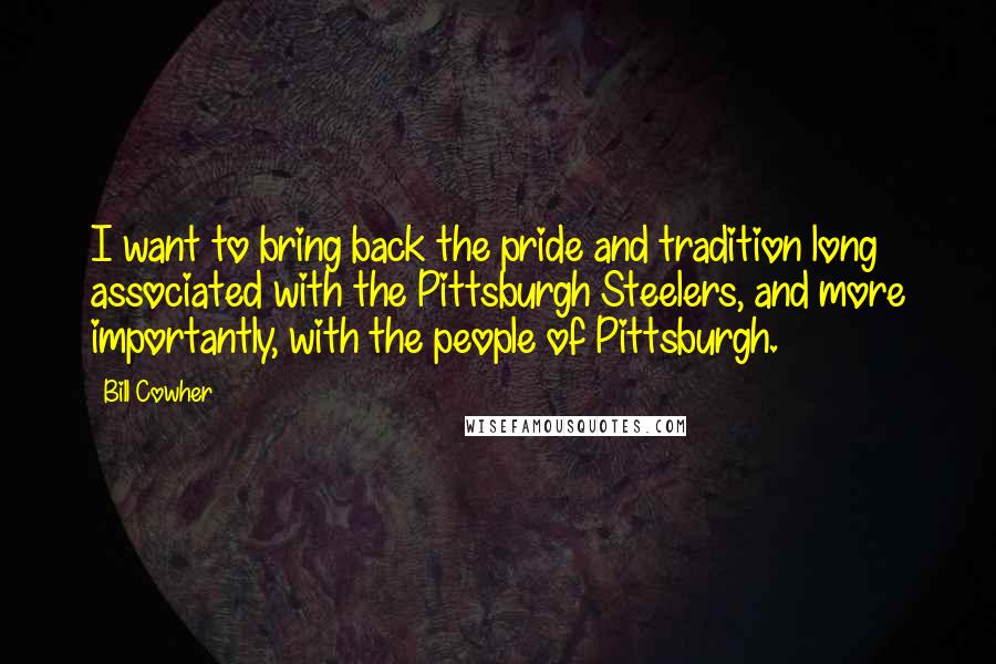 Bill Cowher Quotes: I want to bring back the pride and tradition long associated with the Pittsburgh Steelers, and more importantly, with the people of Pittsburgh.