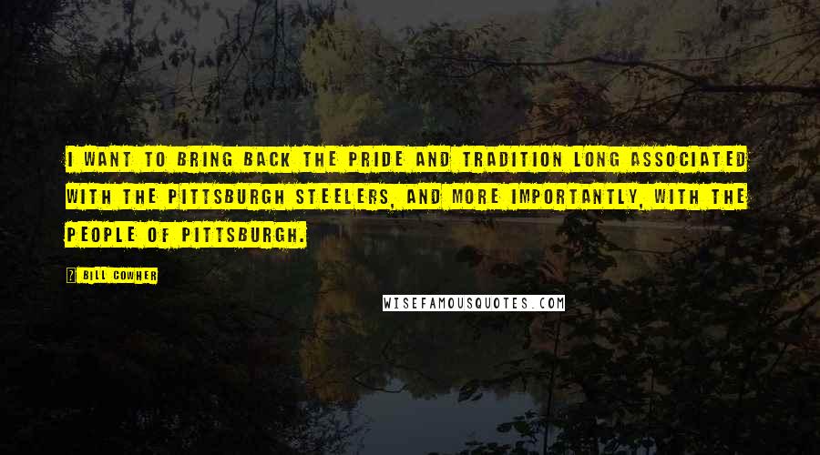 Bill Cowher Quotes: I want to bring back the pride and tradition long associated with the Pittsburgh Steelers, and more importantly, with the people of Pittsburgh.