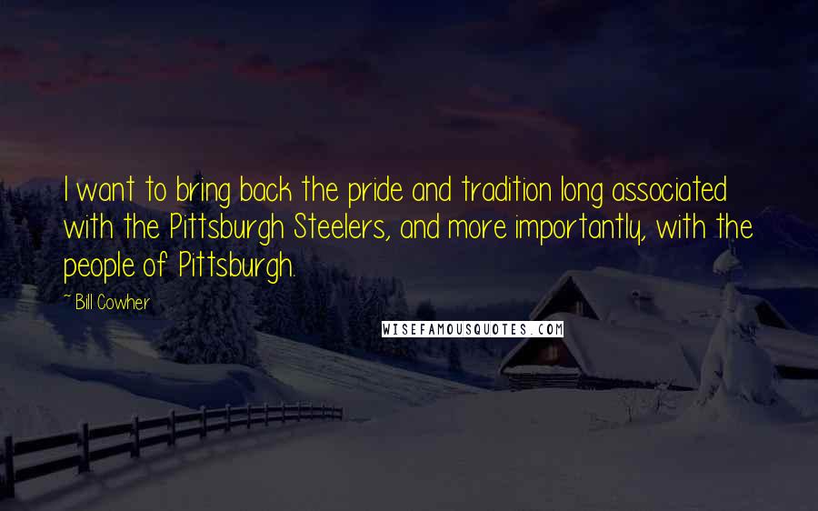 Bill Cowher Quotes: I want to bring back the pride and tradition long associated with the Pittsburgh Steelers, and more importantly, with the people of Pittsburgh.