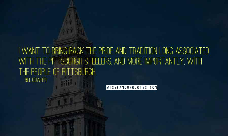 Bill Cowher Quotes: I want to bring back the pride and tradition long associated with the Pittsburgh Steelers, and more importantly, with the people of Pittsburgh.