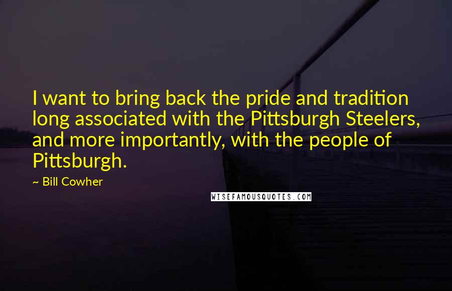 Bill Cowher Quotes: I want to bring back the pride and tradition long associated with the Pittsburgh Steelers, and more importantly, with the people of Pittsburgh.