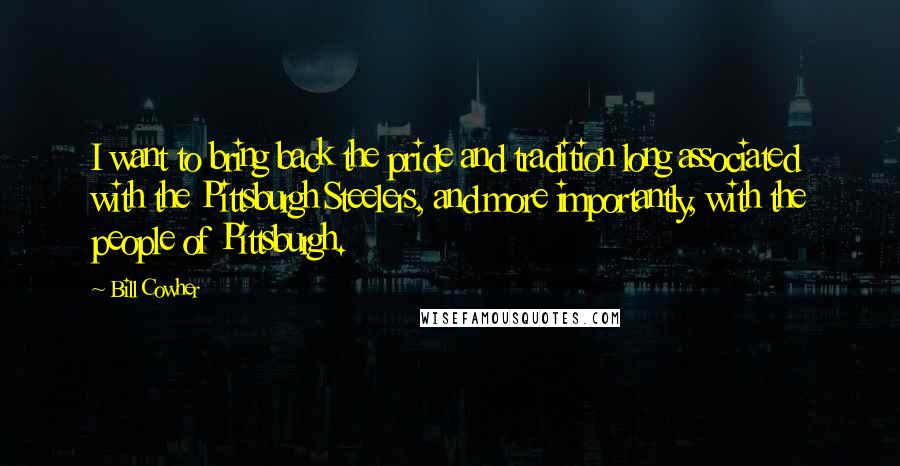 Bill Cowher Quotes: I want to bring back the pride and tradition long associated with the Pittsburgh Steelers, and more importantly, with the people of Pittsburgh.