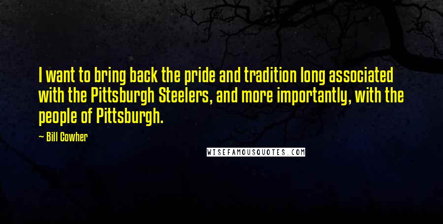 Bill Cowher Quotes: I want to bring back the pride and tradition long associated with the Pittsburgh Steelers, and more importantly, with the people of Pittsburgh.