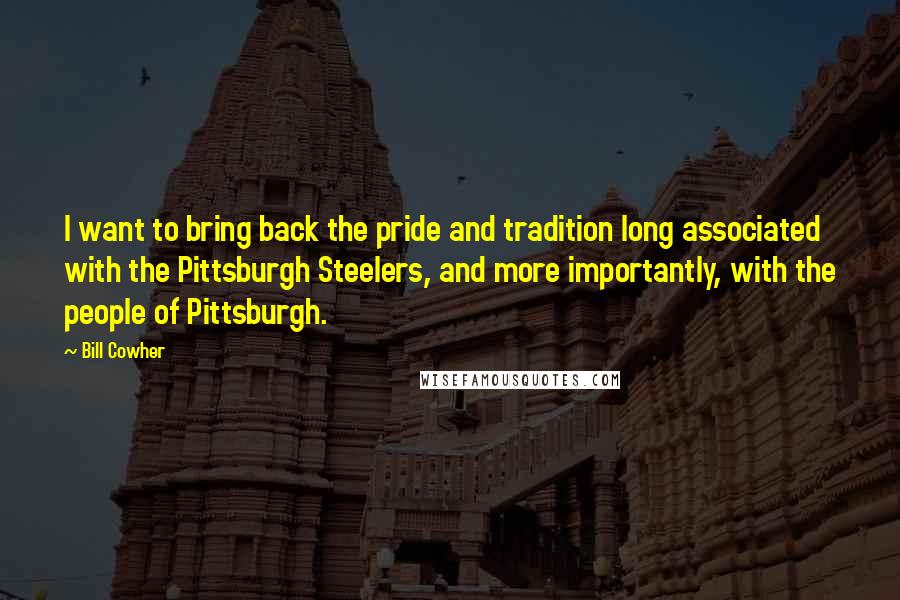 Bill Cowher Quotes: I want to bring back the pride and tradition long associated with the Pittsburgh Steelers, and more importantly, with the people of Pittsburgh.