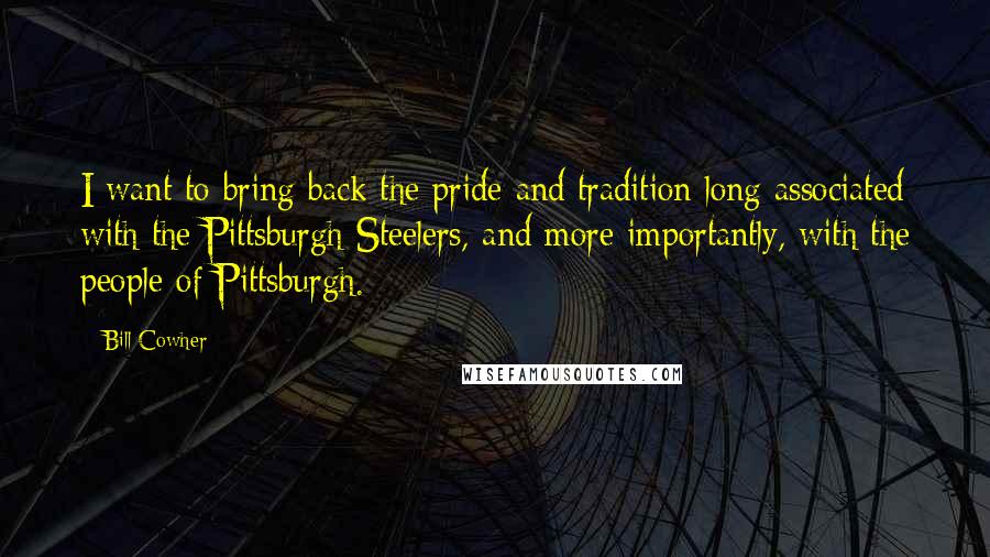 Bill Cowher Quotes: I want to bring back the pride and tradition long associated with the Pittsburgh Steelers, and more importantly, with the people of Pittsburgh.