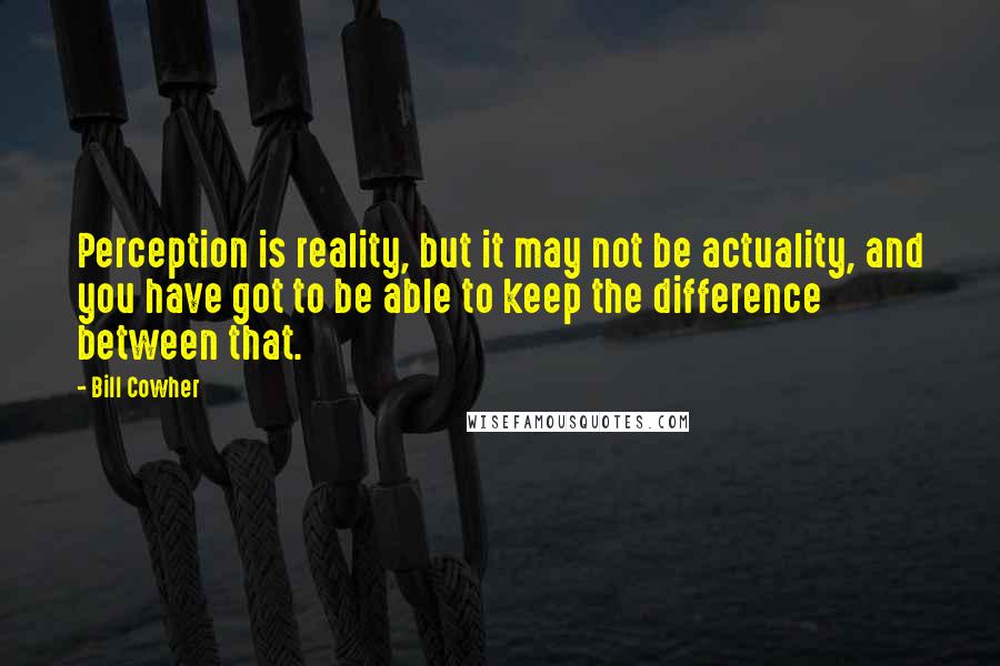 Bill Cowher Quotes: Perception is reality, but it may not be actuality, and you have got to be able to keep the difference between that.