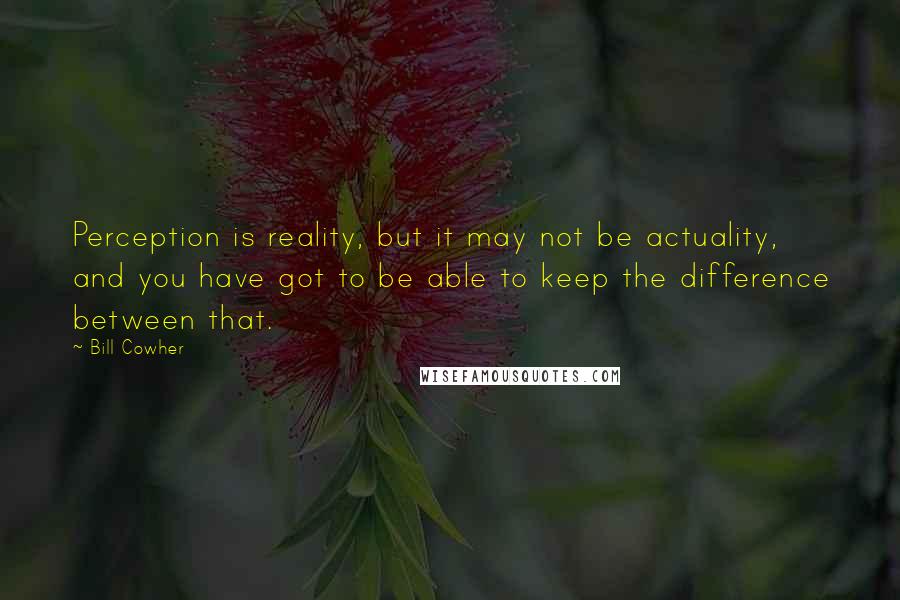 Bill Cowher Quotes: Perception is reality, but it may not be actuality, and you have got to be able to keep the difference between that.