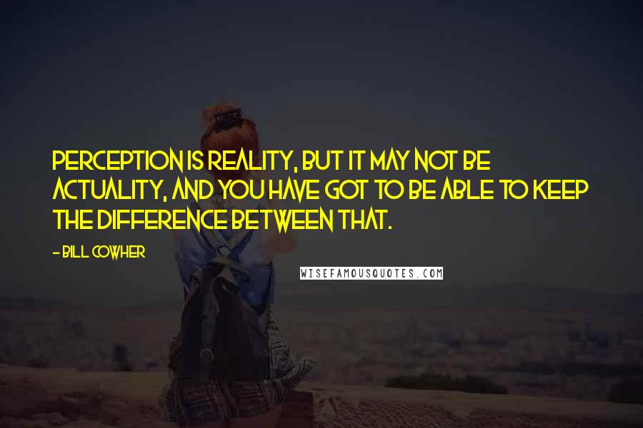 Bill Cowher Quotes: Perception is reality, but it may not be actuality, and you have got to be able to keep the difference between that.