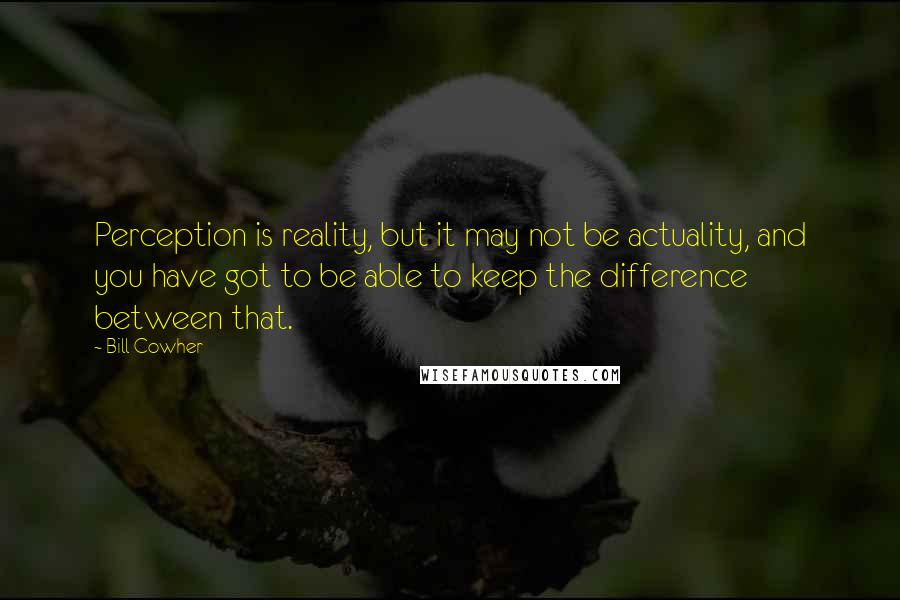 Bill Cowher Quotes: Perception is reality, but it may not be actuality, and you have got to be able to keep the difference between that.