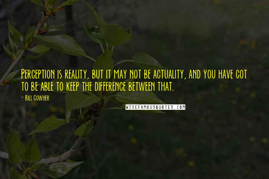 Bill Cowher Quotes: Perception is reality, but it may not be actuality, and you have got to be able to keep the difference between that.