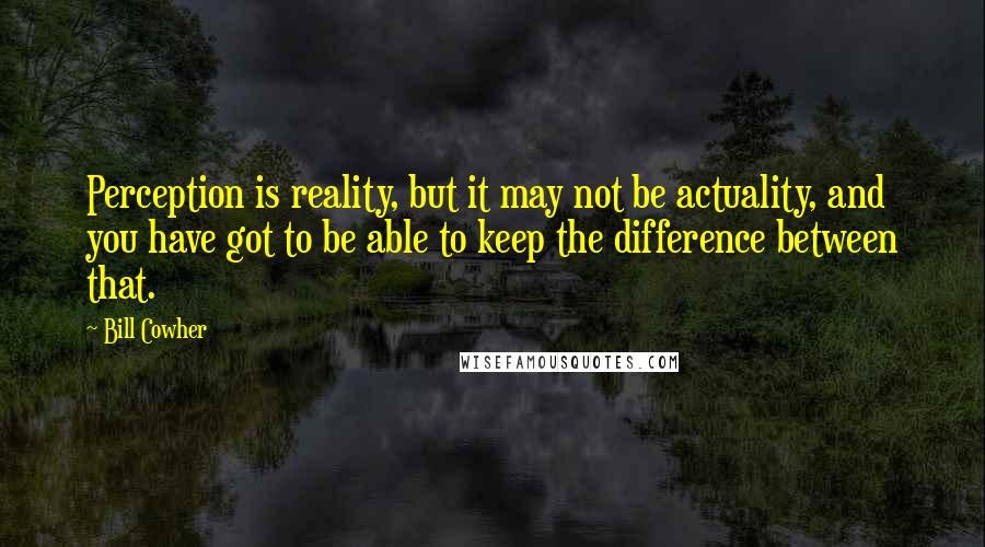 Bill Cowher Quotes: Perception is reality, but it may not be actuality, and you have got to be able to keep the difference between that.