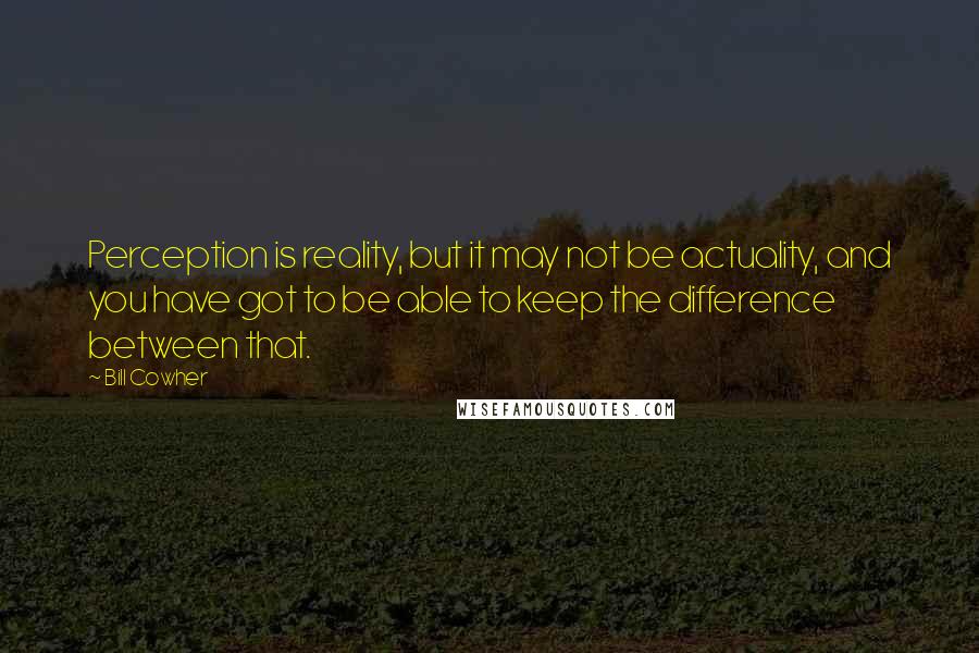 Bill Cowher Quotes: Perception is reality, but it may not be actuality, and you have got to be able to keep the difference between that.