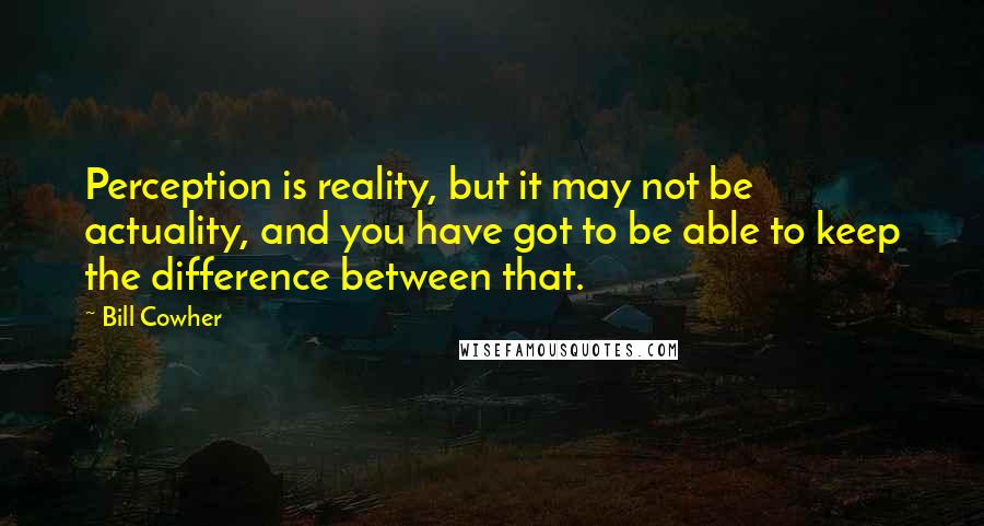 Bill Cowher Quotes: Perception is reality, but it may not be actuality, and you have got to be able to keep the difference between that.