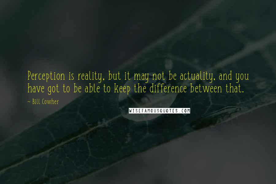 Bill Cowher Quotes: Perception is reality, but it may not be actuality, and you have got to be able to keep the difference between that.