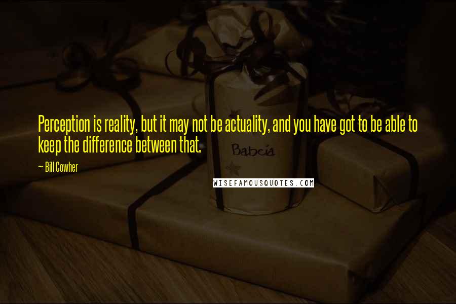 Bill Cowher Quotes: Perception is reality, but it may not be actuality, and you have got to be able to keep the difference between that.