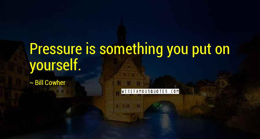 Bill Cowher Quotes: Pressure is something you put on yourself.