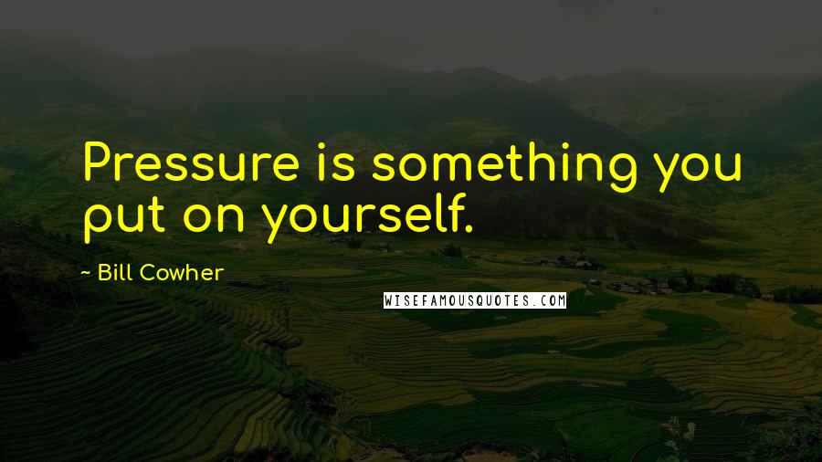 Bill Cowher Quotes: Pressure is something you put on yourself.