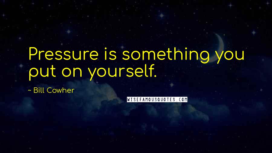 Bill Cowher Quotes: Pressure is something you put on yourself.