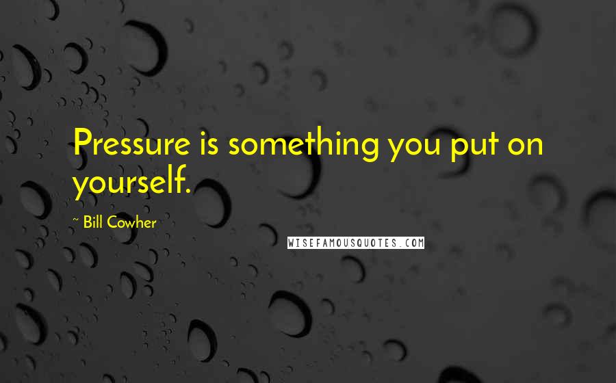 Bill Cowher Quotes: Pressure is something you put on yourself.