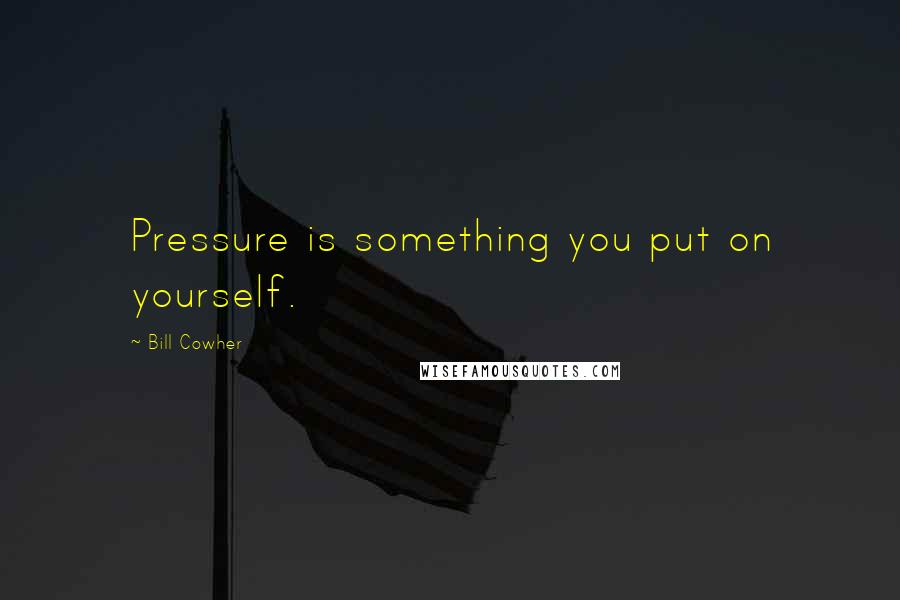 Bill Cowher Quotes: Pressure is something you put on yourself.