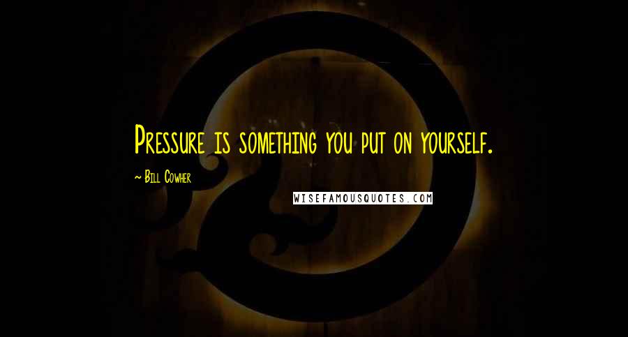 Bill Cowher Quotes: Pressure is something you put on yourself.