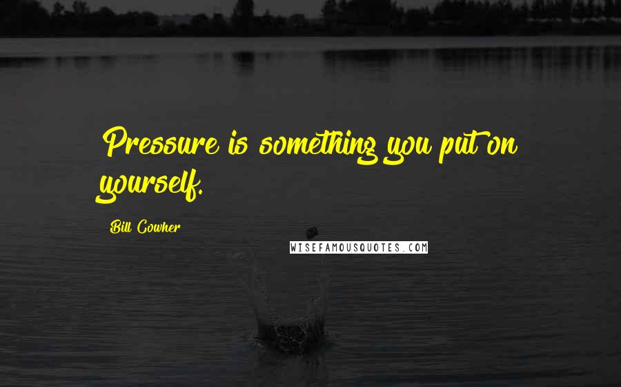 Bill Cowher Quotes: Pressure is something you put on yourself.