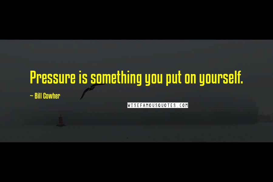 Bill Cowher Quotes: Pressure is something you put on yourself.