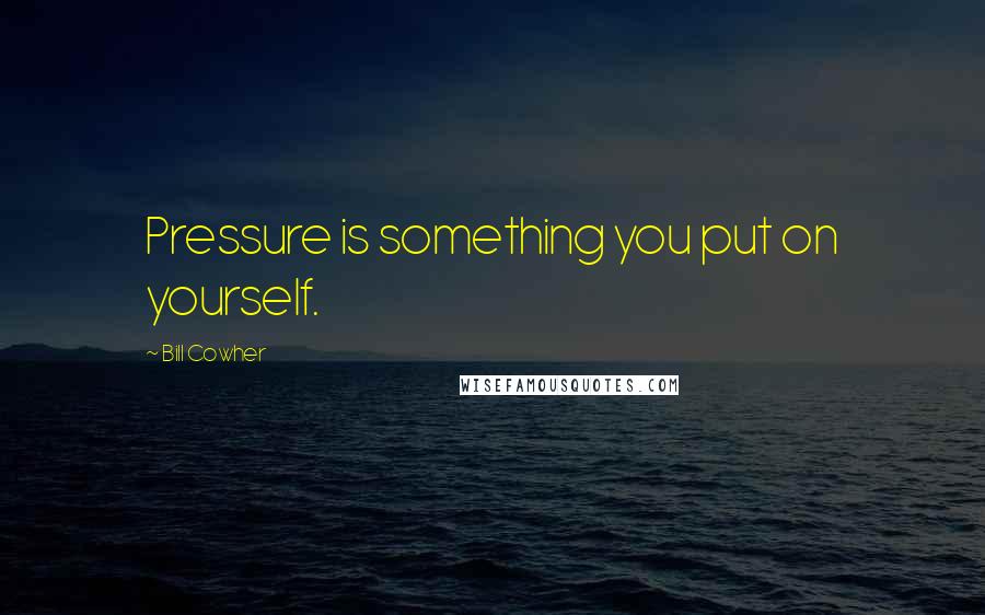 Bill Cowher Quotes: Pressure is something you put on yourself.