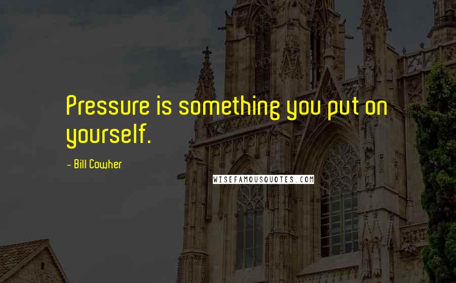 Bill Cowher Quotes: Pressure is something you put on yourself.