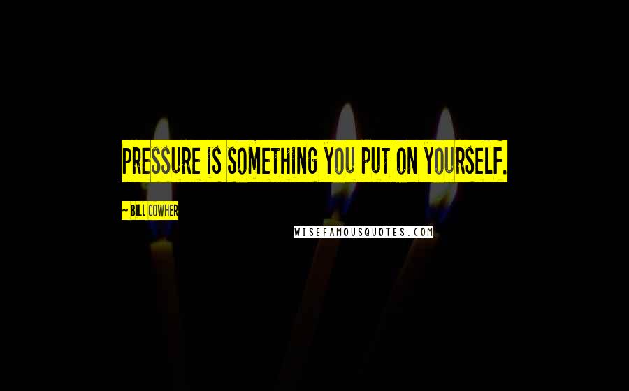 Bill Cowher Quotes: Pressure is something you put on yourself.