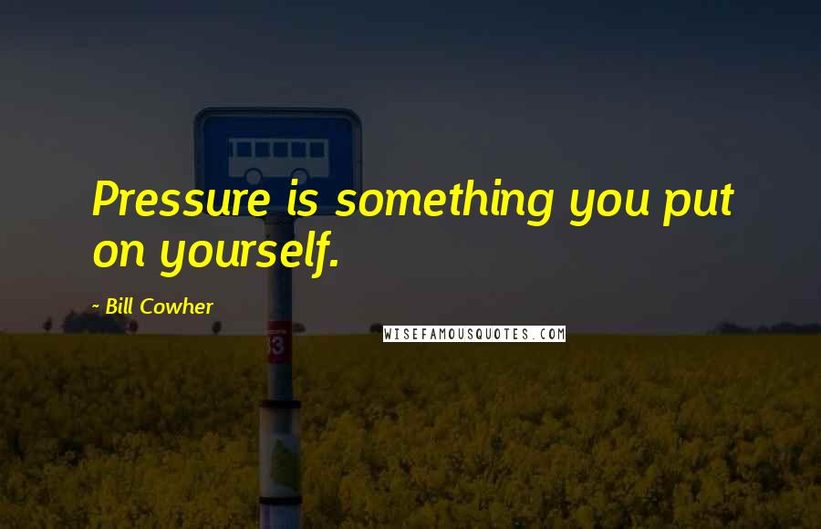 Bill Cowher Quotes: Pressure is something you put on yourself.