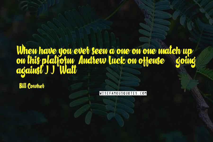 Bill Cowher Quotes: When have you ever seen a one on one match up on this platform? Andrew Luck on offense ... going against J.J. Watt