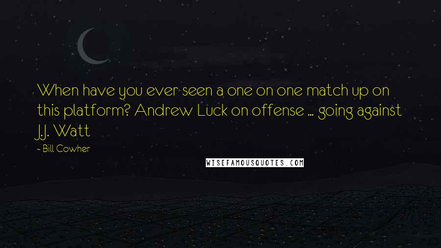 Bill Cowher Quotes: When have you ever seen a one on one match up on this platform? Andrew Luck on offense ... going against J.J. Watt