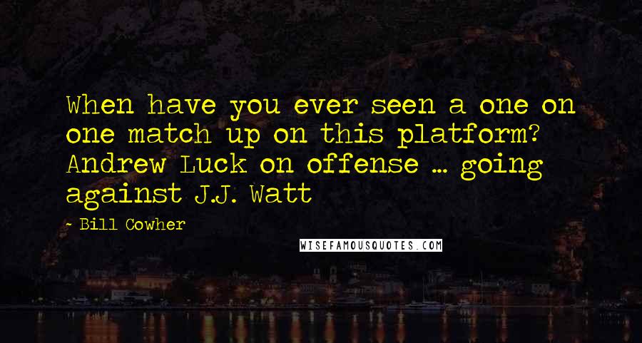 Bill Cowher Quotes: When have you ever seen a one on one match up on this platform? Andrew Luck on offense ... going against J.J. Watt