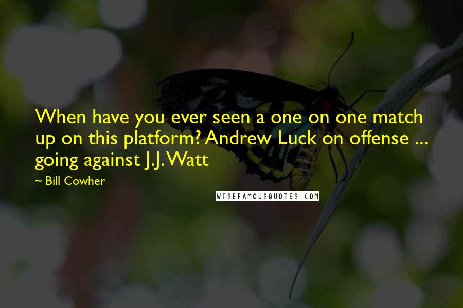 Bill Cowher Quotes: When have you ever seen a one on one match up on this platform? Andrew Luck on offense ... going against J.J. Watt