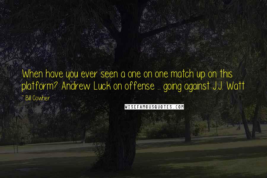 Bill Cowher Quotes: When have you ever seen a one on one match up on this platform? Andrew Luck on offense ... going against J.J. Watt